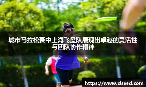 城市马拉松赛中上海飞盘队展现出卓越的灵活性与团队协作精神